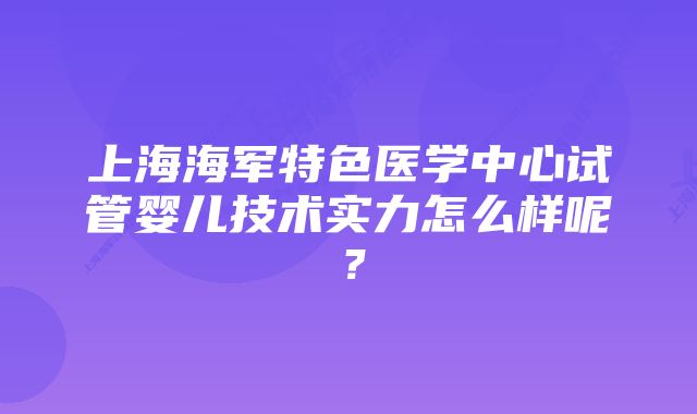 上海海军特色医学中心试管婴儿技术实力怎么样呢？