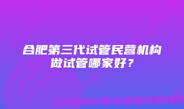 合肥第三代试管民营机构做试管哪家好？