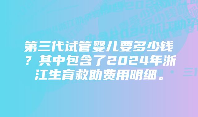 第三代试管婴儿要多少钱？其中包含了2024年浙江生育救助费用明细。