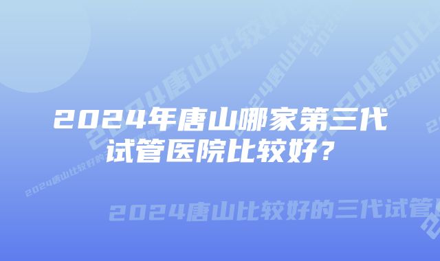 2024年唐山哪家第三代试管医院比较好？