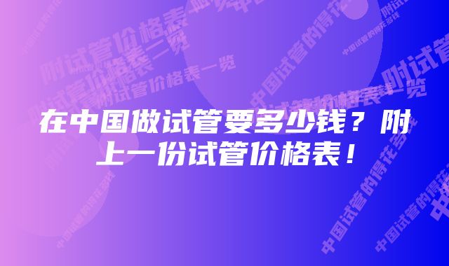 在中国做试管要多少钱？附上一份试管价格表！