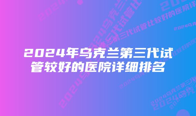 2024年乌克兰第三代试管较好的医院详细排名