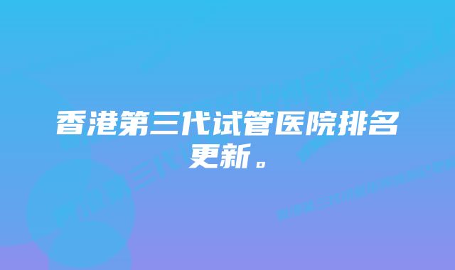 香港第三代试管医院排名更新。