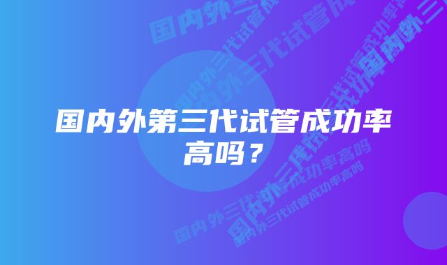 国内外第三代试管成功率高吗？