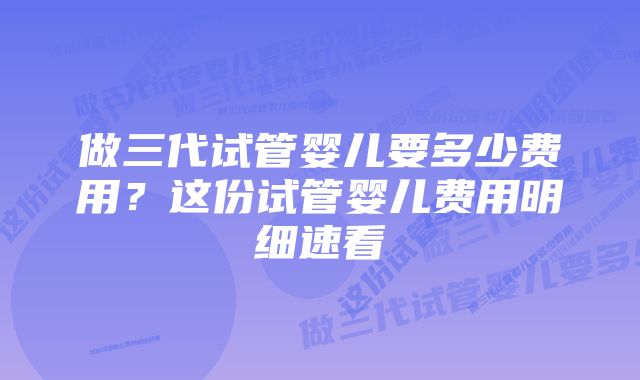 做三代试管婴儿要多少费用？这份试管婴儿费用明细速看