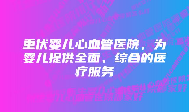 重伏婴儿心血管医院，为婴儿提供全面、综合的医疗服务