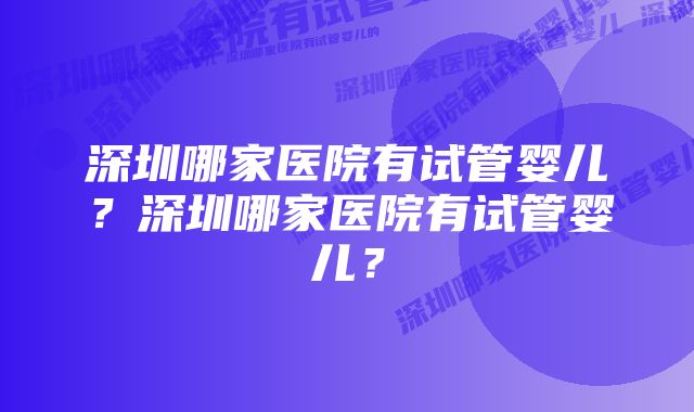 深圳哪家医院有试管婴儿？深圳哪家医院有试管婴儿？