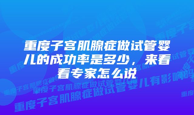 重度子宫肌腺症做试管婴儿的成功率是多少，来看看专家怎么说