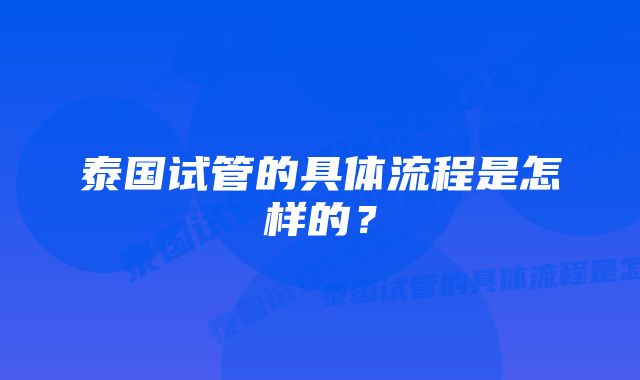 泰国试管的具体流程是怎样的？