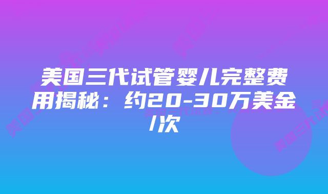 美国三代试管婴儿完整费用揭秘：约20-30万美金/次