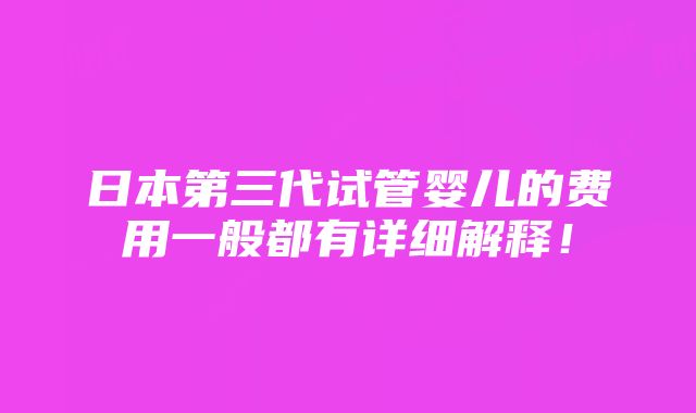 日本第三代试管婴儿的费用一般都有详细解释！