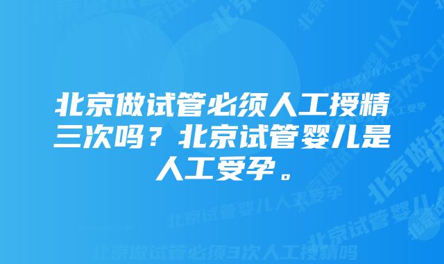 北京做试管必须人工授精三次吗？北京试管婴儿是人工受孕。