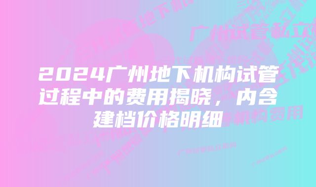 2024广州地下机构试管过程中的费用揭晓，内含建档价格明细