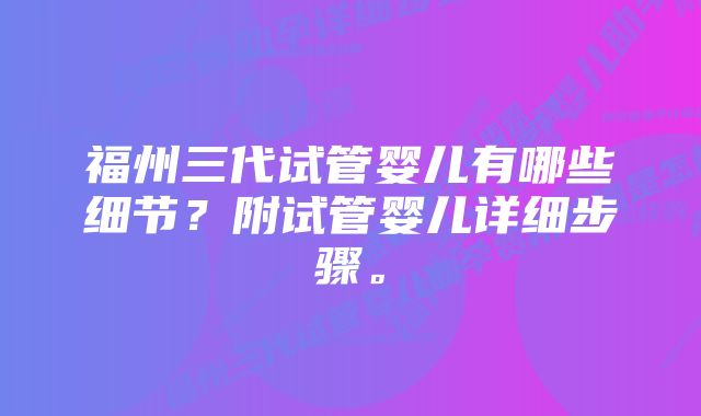 福州三代试管婴儿有哪些细节？附试管婴儿详细步骤。