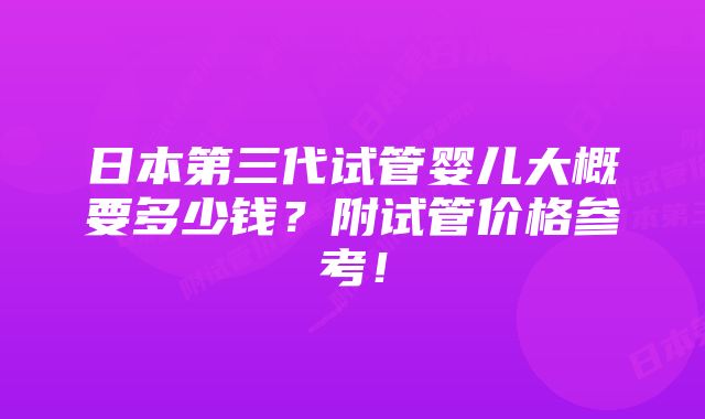 日本第三代试管婴儿大概要多少钱？附试管价格参考！