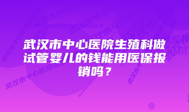 武汉市中心医院生殖科做试管婴儿的钱能用医保报销吗？