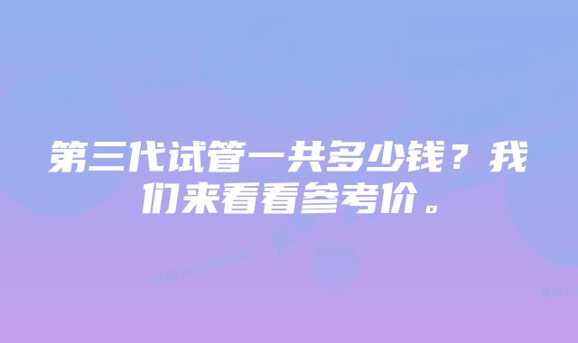 第三代试管一共多少钱？我们来看看参考价。