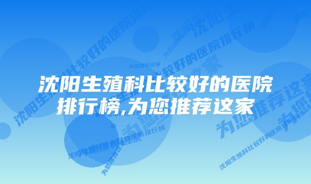 沈阳生殖科比较好的医院排行榜,为您推荐这家