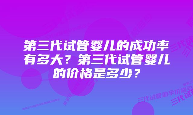 第三代试管婴儿的成功率有多大？第三代试管婴儿的价格是多少？