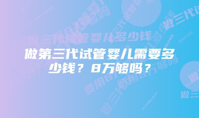 做第三代试管婴儿需要多少钱？8万够吗？