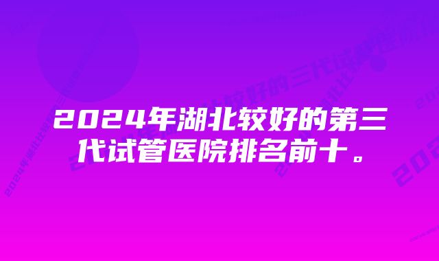 2024年湖北较好的第三代试管医院排名前十。