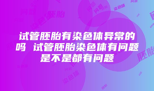 试管胚胎有染色体异常的吗 试管胚胎染色体有问题是不是都有问题