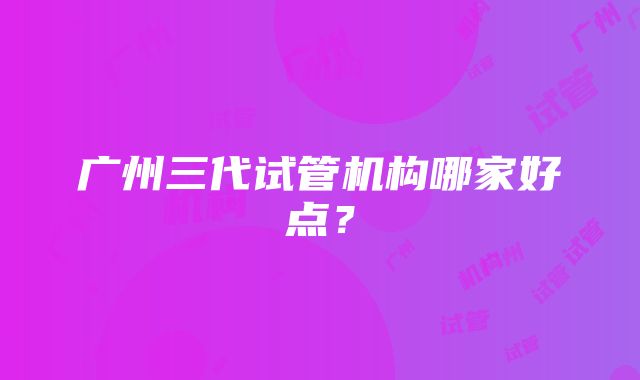 广州三代试管机构哪家好点？