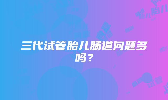 三代试管胎儿肠道问题多吗？