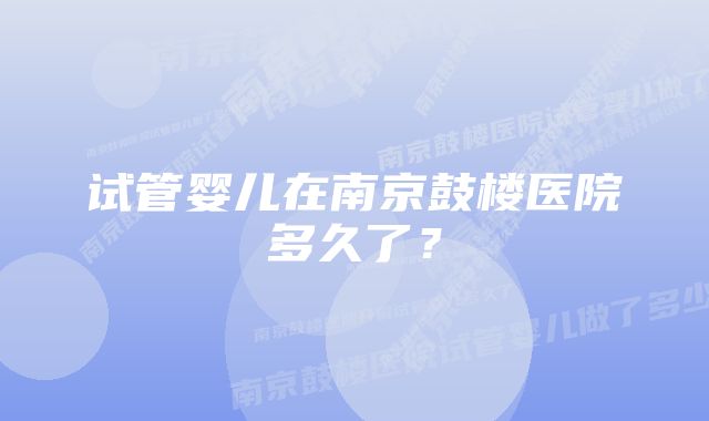 试管婴儿在南京鼓楼医院多久了？