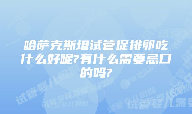 哈萨克斯坦试管促排卵吃什么好呢?有什么需要忌口的吗?