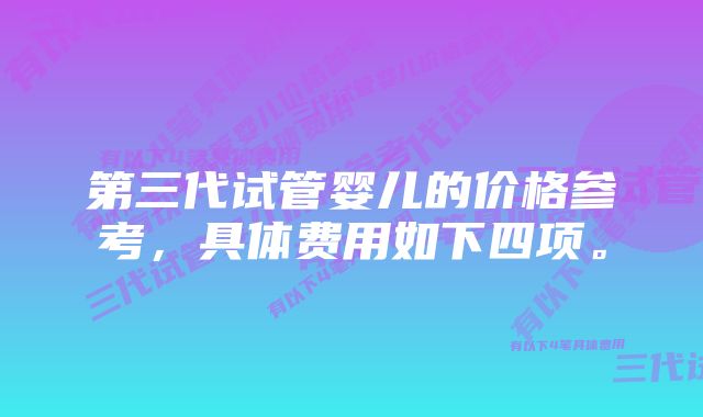 第三代试管婴儿的价格参考，具体费用如下四项。