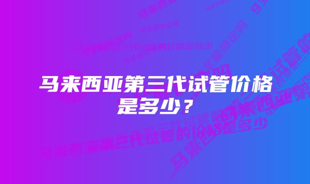 马来西亚第三代试管价格是多少？