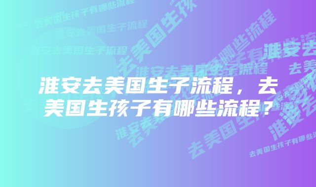 淮安去美国生子流程，去美国生孩子有哪些流程？