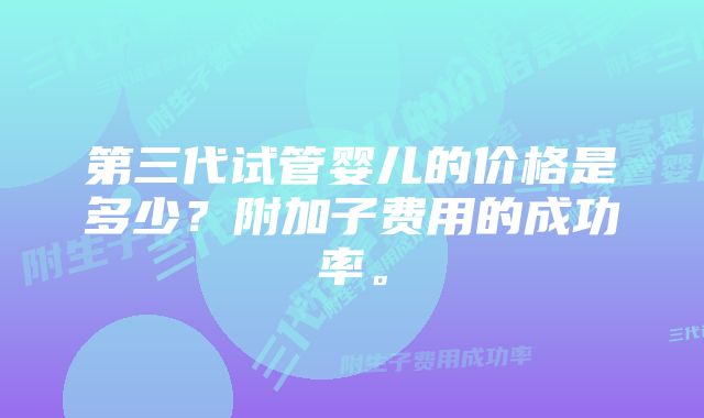 第三代试管婴儿的价格是多少？附加子费用的成功率。