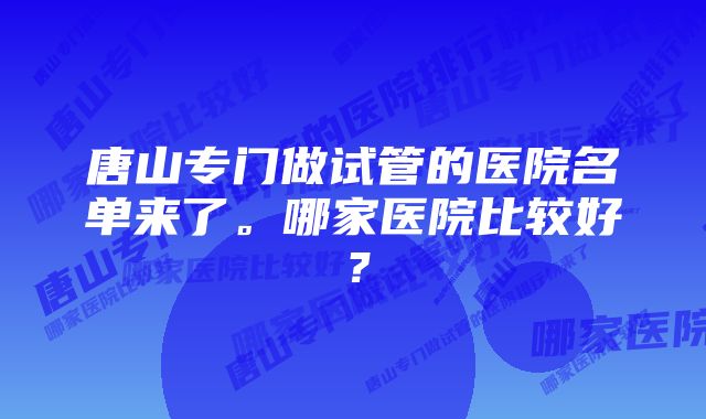 唐山专门做试管的医院名单来了。哪家医院比较好？