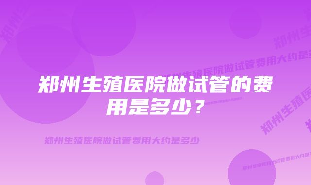 郑州生殖医院做试管的费用是多少？