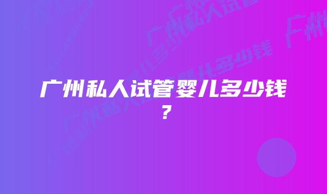 广州私人试管婴儿多少钱？