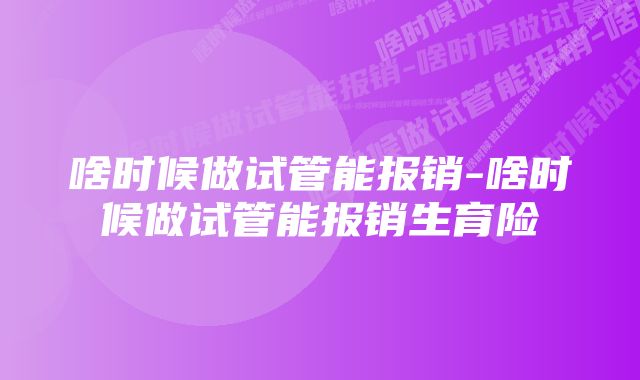 啥时候做试管能报销-啥时候做试管能报销生育险