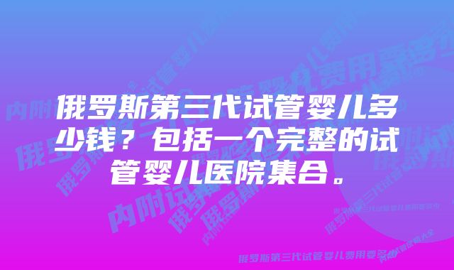 俄罗斯第三代试管婴儿多少钱？包括一个完整的试管婴儿医院集合。