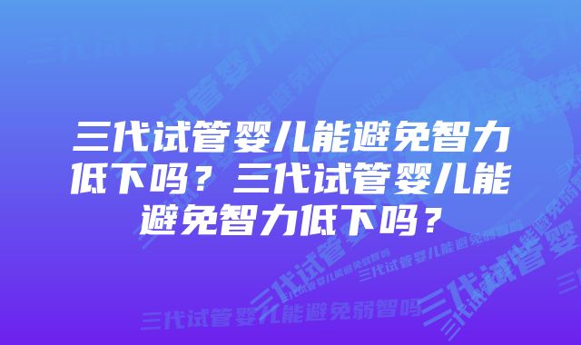 三代试管婴儿能避免智力低下吗？三代试管婴儿能避免智力低下吗？