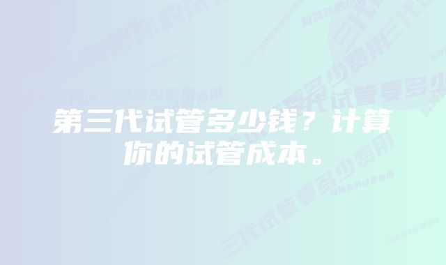 第三代试管多少钱？计算你的试管成本。