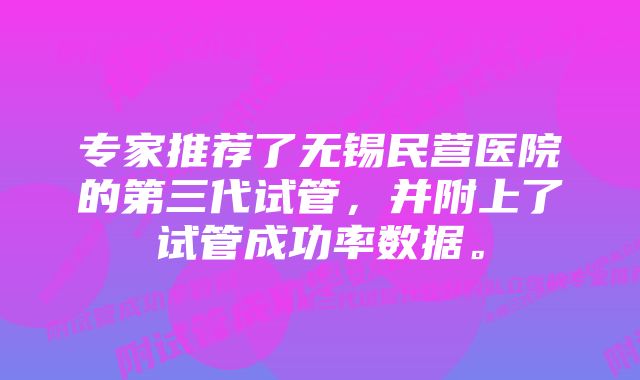 专家推荐了无锡民营医院的第三代试管，并附上了试管成功率数据。