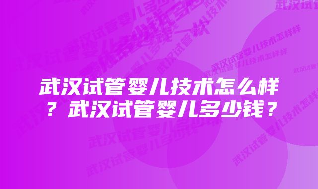 武汉试管婴儿技术怎么样？武汉试管婴儿多少钱？