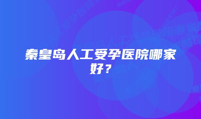 秦皇岛人工受孕医院哪家好？