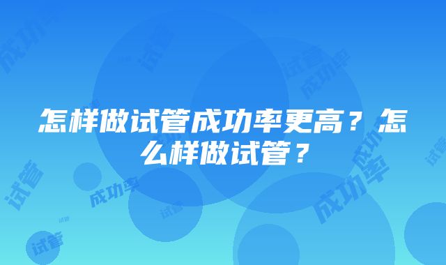 怎样做试管成功率更高？怎么样做试管？