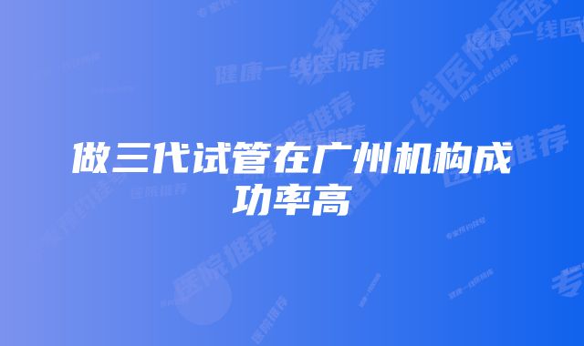 做三代试管在广州机构成功率高