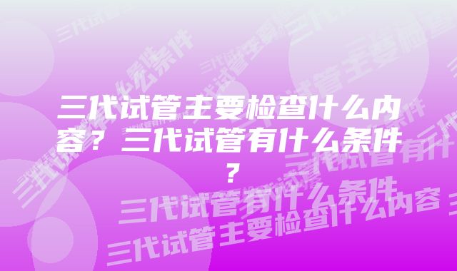 三代试管主要检查什么内容？三代试管有什么条件？