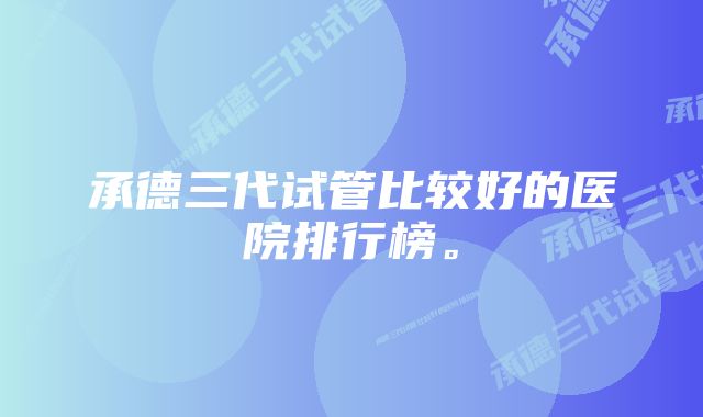 承德三代试管比较好的医院排行榜。