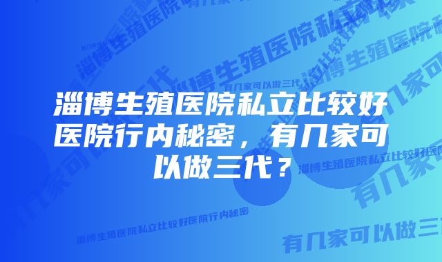 淄博生殖医院私立比较好医院行内秘密，有几家可以做三代？