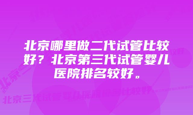 北京哪里做二代试管比较好？北京第三代试管婴儿医院排名较好。